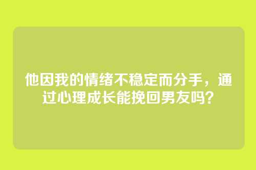 他因我的情绪不稳定而分手，通过心理成长能挽回男友吗？