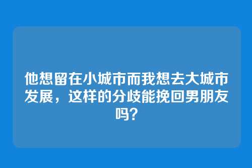 他想留在小城市而我想去大城市发展，这样的分歧能挽回男朋友吗？