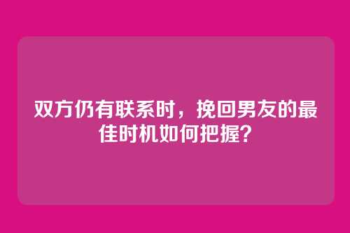 双方仍有联系时，挽回男友的最佳时机如何把握？