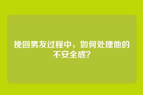 挽回男友过程中，如何处理他的不安全感？