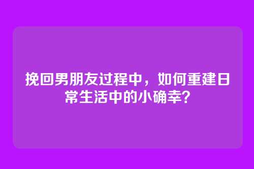 挽回男朋友过程中，如何重建日常生活中的小确幸？