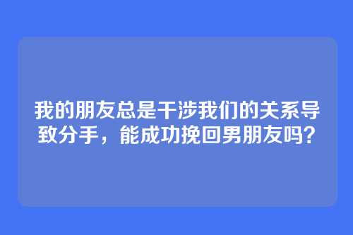 我的朋友总是干涉我们的关系导致分手，能成功挽回男朋友吗？