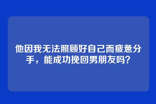 他因我无法照顾好自己而疲惫分手，能成功挽回男朋友吗？