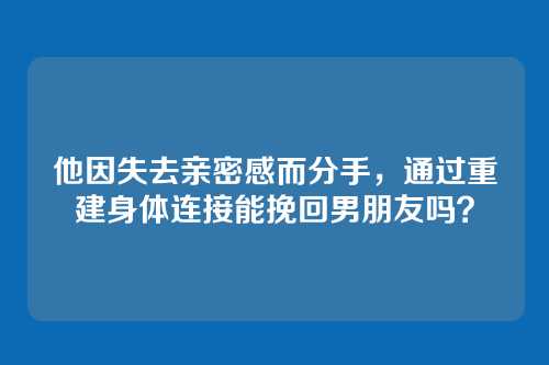 他因失去亲密感而分手，通过重建身体连接能挽回男朋友吗？