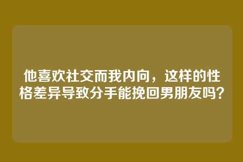 他喜欢社交而我内向，这样的性格差异导致分手能挽回男朋友吗？