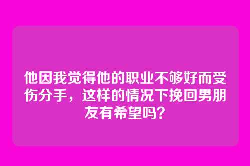 他因我觉得他的职业不够好而受伤分手，这样的情况下挽回男朋友有希望吗？
