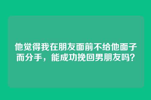 他觉得我在朋友面前不给他面子而分手，能成功挽回男朋友吗？