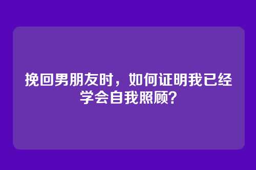 挽回男朋友时，如何证明我已经学会自我照顾？