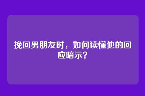 挽回男朋友时，如何读懂他的回应暗示？
