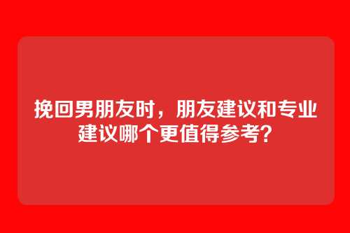 挽回男朋友时，朋友建议和专业建议哪个更值得参考？