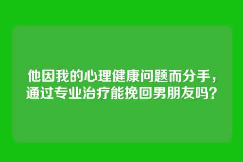 他因我的心理健康问题而分手，通过专业治疗能挽回男朋友吗？