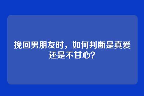 挽回男朋友时，如何判断是真爱还是不甘心？