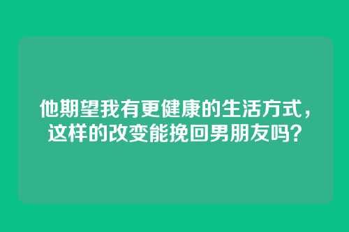 他期望我有更健康的生活方式，这样的改变能挽回男朋友吗？