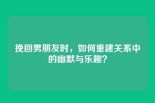 挽回男朋友时，如何重建关系中的幽默与乐趣？