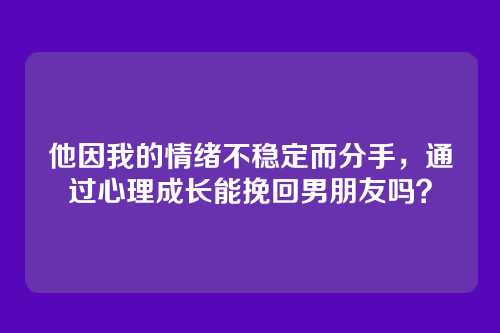 他因我的情绪不稳定而分手，通过心理成长能挽回男朋友吗？
