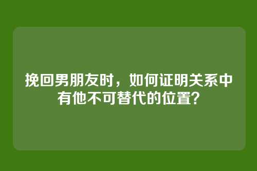 挽回男朋友时，如何证明关系中有他不可替代的位置？