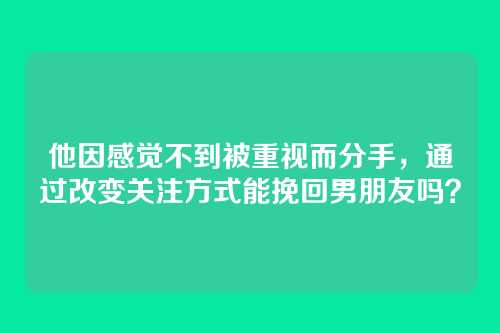 他因感觉不到被重视而分手，通过改变关注方式能挽回男朋友吗？