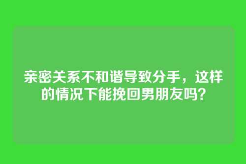 亲密关系不和谐导致分手，这样的情况下能挽回男朋友吗？