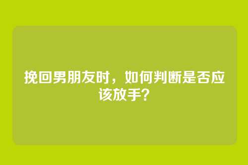 挽回男朋友时，如何判断是否应该放手？