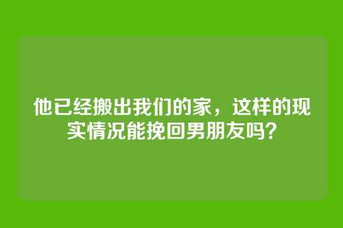 他已经搬出我们的家，这样的现实情况能挽回男朋友吗？