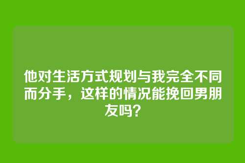 他对生活方式规划与我完全不同而分手，这样的情况能挽回男朋友吗？