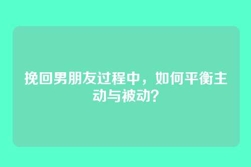 挽回男朋友过程中，如何平衡主动与被动？