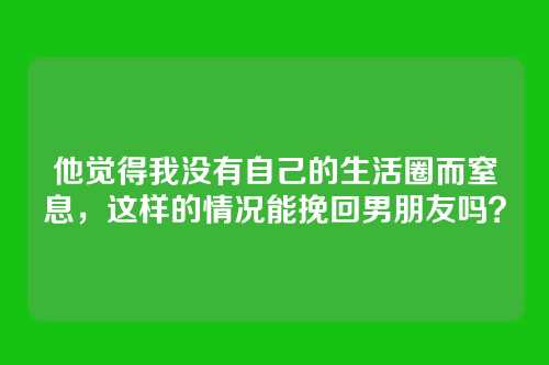 他觉得我没有自己的生活圈而窒息，这样的情况能挽回男朋友吗？