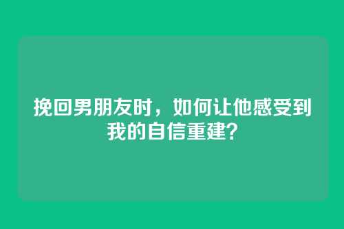 挽回男朋友时，如何让他感受到我的自信重建？