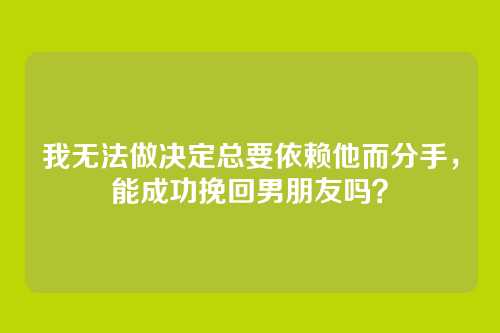 我无法做决定总要依赖他而分手，能成功挽回男朋友吗？