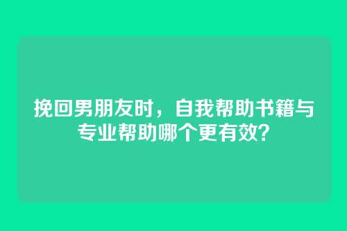挽回男朋友时,自我帮助书籍与专业帮助哪个更有效?