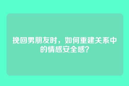 挽回男朋友时，如何重建关系中的情感安全感？