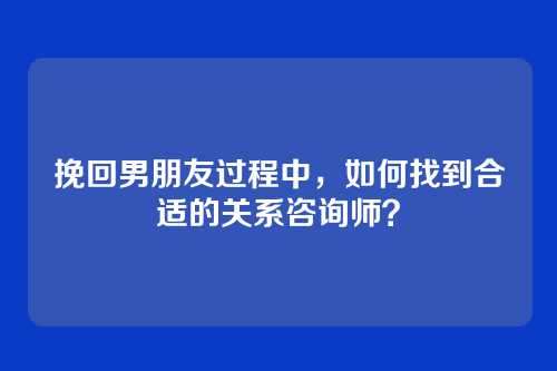挽回男朋友过程中,如何找到合适的关系咨询师?