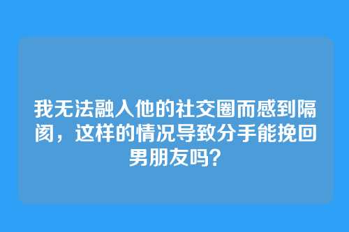 我无法融入他的社交圈而感到隔阂，这样的情况导致分手能挽回男朋友吗？