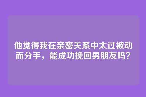 他觉得我在亲密关系中太过被动而分手，能成功挽回男朋友吗？