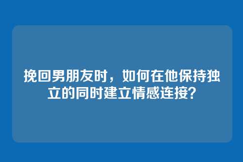 挽回男朋友时，如何在他保持独立的同时建立情感连接？