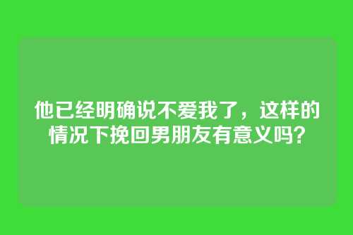 他已经明确说不爱我了，这样的情况下挽回男朋友有意义吗？