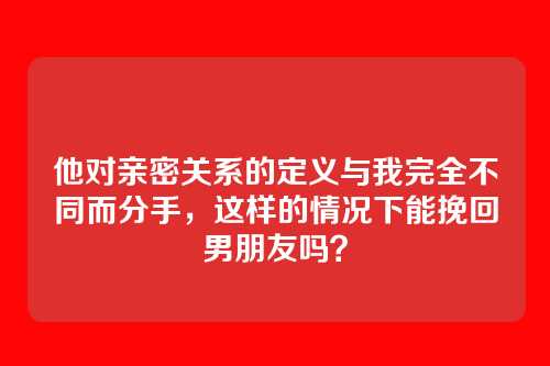 他对亲密关系的定义与我完全不同而分手，这样的情况下能挽回男朋友吗？