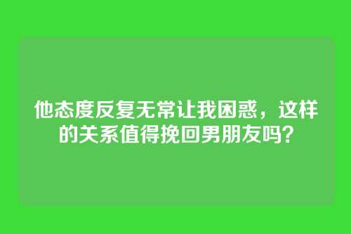 他态度反复无常让我困惑，这样的关系值得挽回男朋友吗？
