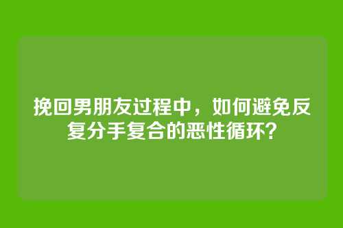 挽回男朋友过程中，如何避免反复分手复合的恶性循环？
