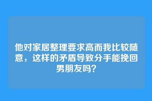 他对家居整理要求高而我比较随意，这样的矛盾导致分手能挽回男朋友吗？