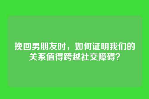 挽回男朋友时，如何证明我们的关系值得跨越社交障碍？