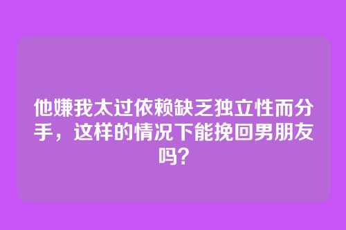 他嫌我太过依赖缺乏独立性而分手，这样的情况下能挽回男朋友吗？