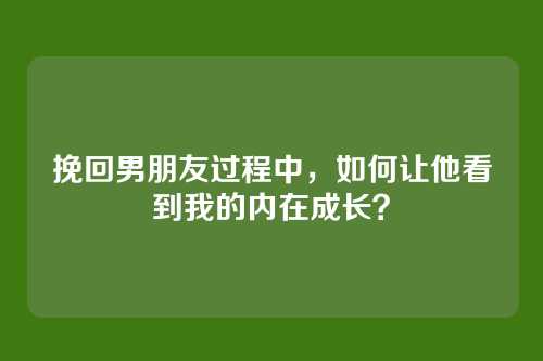 挽回男朋友过程中，如何让他看到我的内在成长？