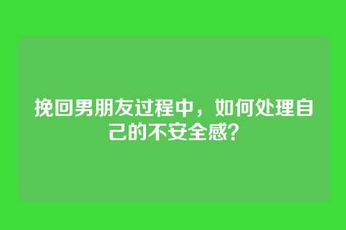 挽回男朋友过程中，如何处理自己的不安全感？