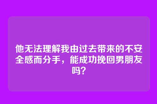 他无法理解我由过去带来的不安全感而分手，能成功挽回男朋友吗？