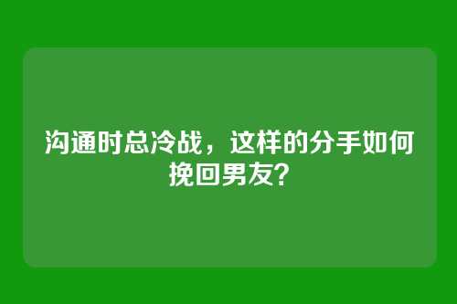 沟通时总冷战,这样的分手如何挽回男友?