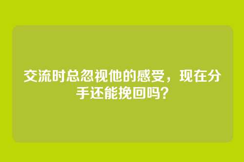 交流时总忽视他的感受,现在分手还能挽回吗?