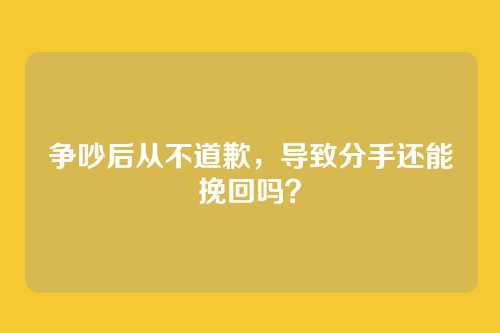 争吵后从不道歉,导致分手还能挽回吗?