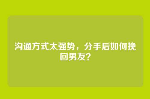 沟通方式太强势,分手后如何挽回男友?
