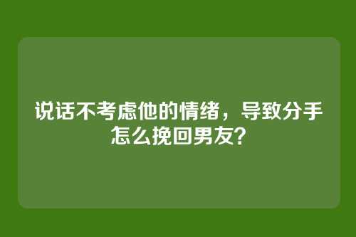 说话不考虑他的情绪，导致分手怎么挽回男友？